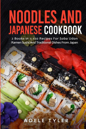 Noodles And Japanese Cookbook: 2 Books In 1: 120 Recipes For Soba Udon Ramen Sushi And Traditional Dishes From Japan