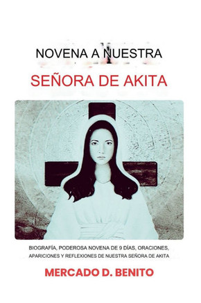 Novena a Nuestra Señora de Akita: Biografía, poderosa novena de nueve días, oraciones, apariciones y reflexiones de Nuestra Señora de Akita