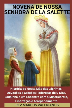 Novena de Nossa Senhora de la Salette: História de Nossa Mãe das Lágrimas, Devoções e Orações Poderosas de 9 Dias, Ladainha e um Encontro com a Miseri