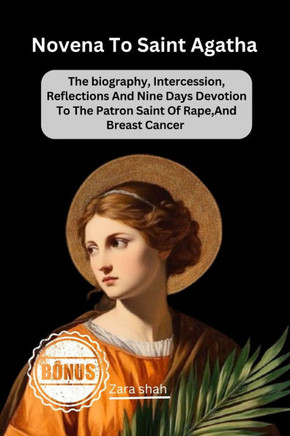 Novena To saint Agatha: The biography, Intercession, Reflections And Nine Days Devotion To The Patron Saint Of Rape, And Breast Cancer