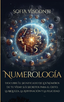 Numerología: Descubre el significado de los números de tu vida y sus secretos para el éxito, la riqueza, la adivinación y la felici