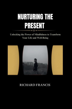 Nurturing the Present: Unlocking the Power of Mindfulness to Transform Your Life and Well-Being