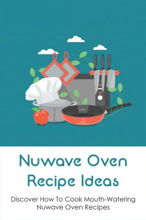 Nuwave Oven Recipe Ideas: Discover How To Cook Mouth-Watering Nuwave Oven Recipes: Way To Prepare Appetizers And Snacks In Nuwave Oven