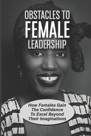 Obstacles To Female Leadership: How Females Gain The Confidence To Excel Beyond Their Imaginations: Gender Differences Between Male And Female Leaders