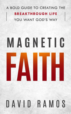 Magnetic Faith : A Bold Guide To Creating The Breakthrough Life You Want God'S Way