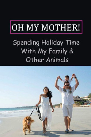 Oh My Mother!: Spending Holiday Time With My Family & Other Animals: My Holiday Story At Home