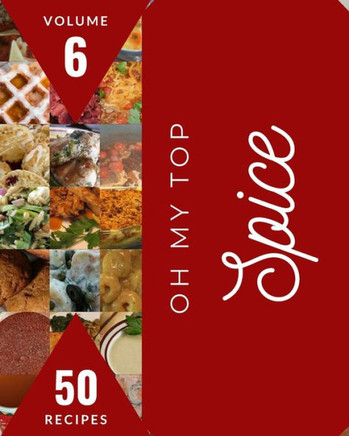 Oh My Top 50 Spice Recipes Volume 6: A Spice Cookbook from the Heart!