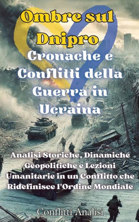 Ombre sul Dnipro: Cronache e Conflitti della Guerra in Ucraina: Cronache e Conflitti della Guerra in Ucraina: Analisi Storiche, Dinamich