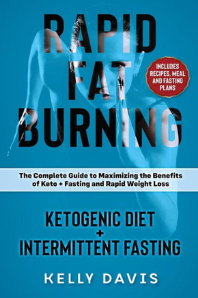 Rapid Fat Burning: Ketogenic Diet + Intermittent Fasting : The Complete Guide To Maximizing The Benefits Of Keto + Fasting And Rapid Weight Loss