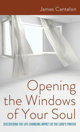 Opening the Windows of Your Soul: Discovering the Life-Changing Impact of the Lord's Prayer
