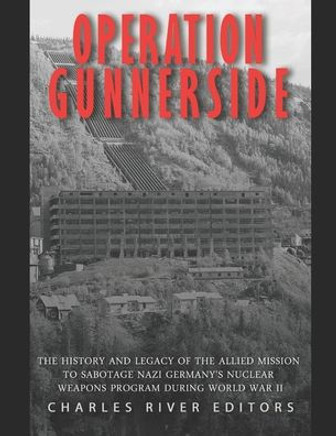 Operation Gunnerside: The History and Legacy of the Allied Mission to Sabotage Nazi Germany's Nuclear Weapons Program during World War II