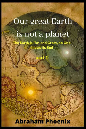 Our great Earth is not a planet: The Earth is Flat and Great, no One Knows its End (Part 2)