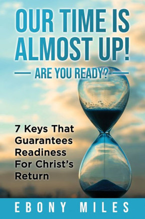 Our Time Is Almost Up! Are You Ready?: 7 Keys That Guarantees Readiness For Christ's Return