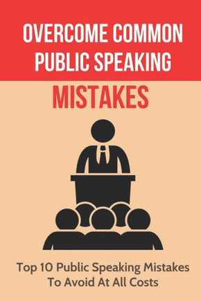 Overcome Common Public Speaking Mistakes: Top 10 Public Speaking Mistakes To Avoid At All Costs: Common Public Speaking Errors