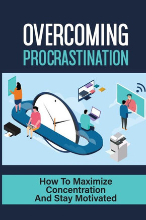 Overcoming Procrastination: How To Maximize Concentration And Stay Motivated: How To Stop Being Lazy