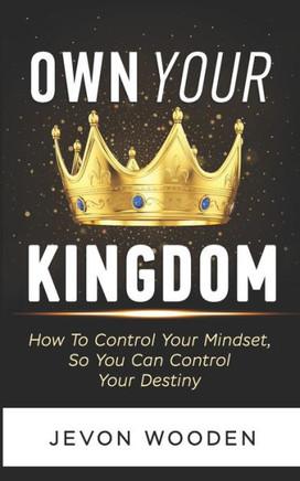 Own Your Kingdom: How To Increase Your Confidence, Build Your Self-Esteem, And Control Your Destiny