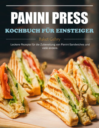 Panini Press Kochbuch für Einsteiger: Leckere Rezepte für die Zubereitung von Panini-Sandwiches und viele andere.