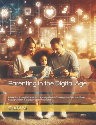 Parenting in the Digital Age: Advice and Strategies for Parents on Navigating the Challenges and Opportunities of Raising Children in a Technology-D