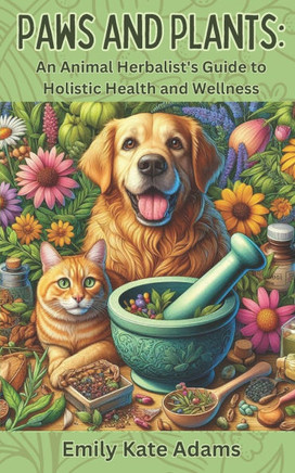 Paws and Plants: An Animal Herbalist's Guide to Holistic Health and Wellness