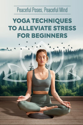 Peaceful Poses, Peaceful Mind: Yoga Techniques to Alleviate Stress for Beginners