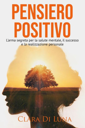Pensiero Positivo: L'Arma Segreta Per La Salute Mentale, Il Successo e La Realizzazione Personale