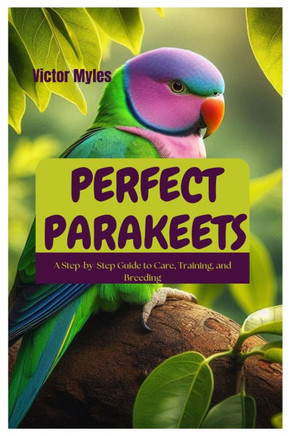 Perfect Parakeets: A Step-by-Step Guide to Care, Training, and Breeding