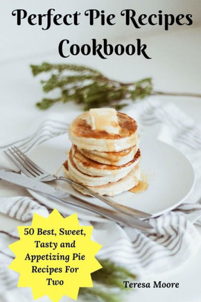 Perfect Pie Recipes Cookbook : 50 Best, Sweet, Tasty And Appetizing Pie Recipes For Two