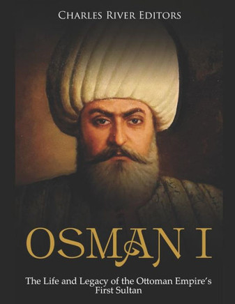 Osman I : The Life And Legacy Of The Ottoman Empire'S First Sultan