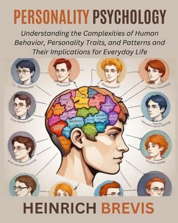 Personality Psychology: Understanding the Complexities of Human Behavior, Personality Traits, and Patterns and Their Implications for Everyday