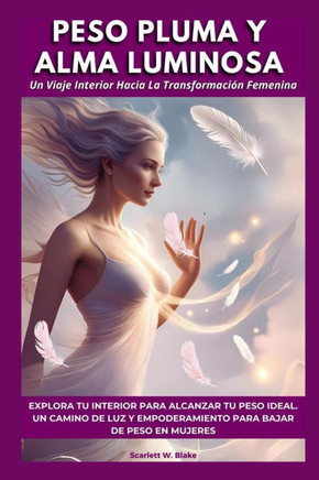 Peso Pluma Y Alma Luminosa: Un Viaje Interior Hacia La Transformación Femenina. Explora tu Interior para Alcanzar tu Peso Ideal. Un Camino de Luz