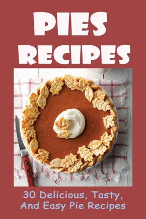 Pies Recipes: 30 Delicious, Tasty, And Easy Pie Recipes: Pies Recipes To Make Again And Again