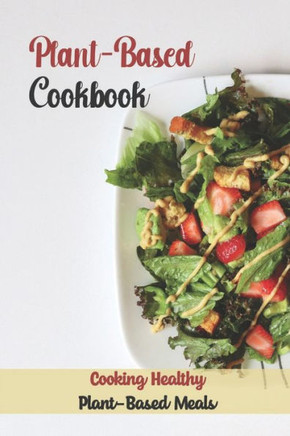 Plant-Based Cookbook: Cooking Healthy Plant-Based Meals: Master Plant-Based Cuisine