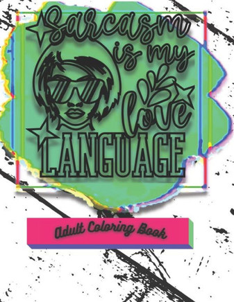 Sarcasm Is My Love Language: Funny Sarcastic Coloring Book For Adults