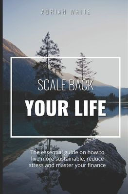 Scale back your life: 19 ways to save money and improve your life: The essential guide on how to live more sustainable, reduce stress and ma