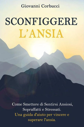 Sconfiggere L'Ansia: Come Smettere di Sentirsi Ansiosi, Sopraffatti e Stressati. Una Guida D'Aiuto Per Vincere e Superare L'Ansia.