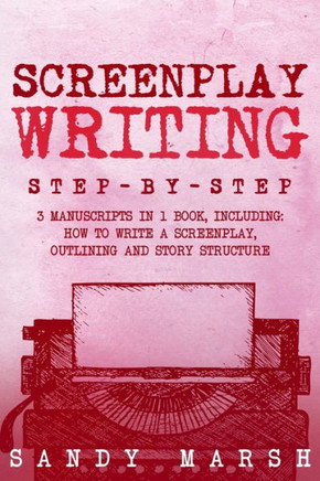 Screenplay Writing: Step-by-Step 3 Manuscripts in 1 Book Essential Scriptwriting, Screenplay Outlining and Screenplay Story Structure Tric