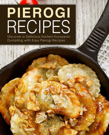 Pierogi Recipes: Discover A Delicious Eastern European Dumpling With Easy Pierogi Recipes (2Nd Edition)