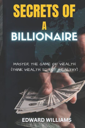Secrets of a Billionaire: Master The Game Of Wealth (THINK WEALTH TO GET WEALTHY)