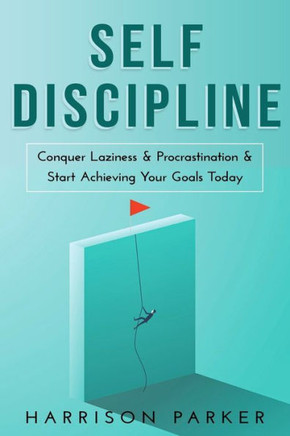 Self-Discipline: Conquer Laziness & Procrastination & Start Achieving Your Goals Today.
