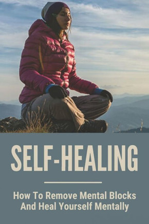 Self-Healing: How To Remove Mental Blocks And Heal Yourself Mentally: Why Is Self Healing Important