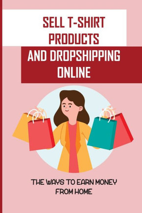 Sell T-Shirt Products And Dropshipping Online: The Ways To Earn Money From Home: How To Sell Your Products