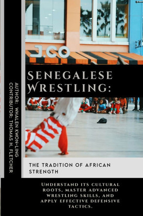 Senegalese Wrestling: The Tradition of African Strength: Understand its cultural roots, master advanced wrestling skills, and apply effectiv
