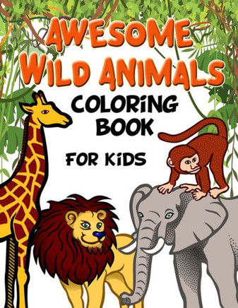 Awesome Wild Animals Coloring Book For Kids : All Ages , Toddlers, Preschoolers And Elementary School
