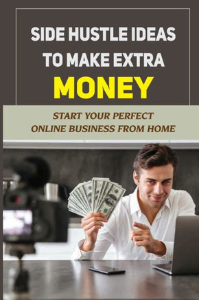 Side Hustle Ideas To Make Extra Money: Start Your Perfect Online Business From Home: Make Money Online Usa