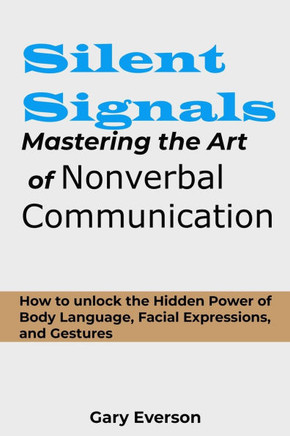 Silent Signals: Mastering the Art of Non Verbal Communication: How to Unlock the Hidden Power of Body Language, Facial Expressions and