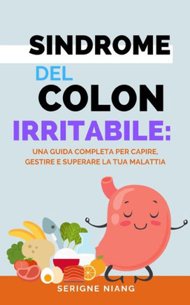 Sindrome del Colon Irritabile: Una Guida Completa per Capire, Gestire e Superare la tua Malattia