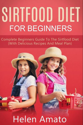 Sirtfood Diet For Beginners: Complete Beginners Guide To The Sirtfood Diet (With Delicious Recipes And Meal Plan)