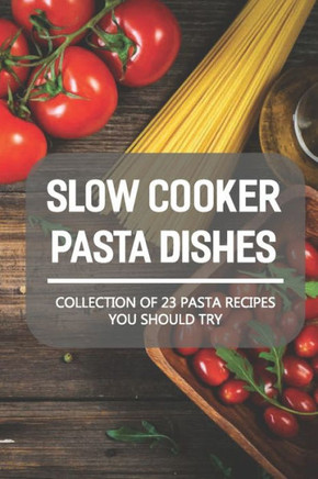 Slow Cooker Pasta Dishes: Collection Of 23 Pasta Recipes You Should Try: Slow Cooker Pasta Main Dish Recipes