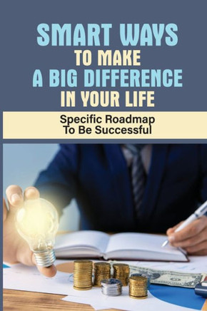 Smart Ways To Make A Big Difference In Your Life: Specific Roadmap To Be Successful: How To Understand Your Value