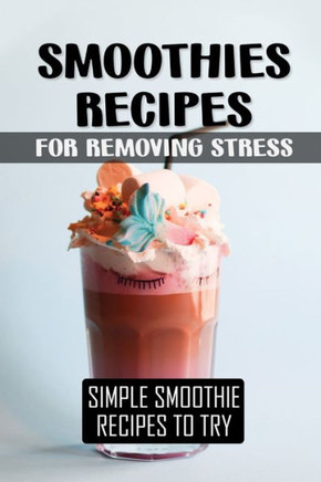 Smoothies Recipes For Removing Stress: Simple Smoothie Recipes To Try: Smoothie Ingredients To Make